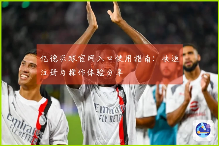 亿德买球官网入口使用指南：快速注册与操作体验分享