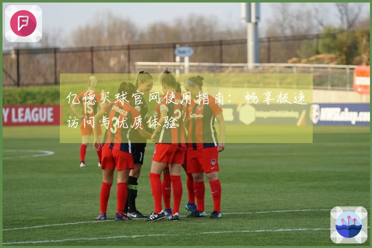 亿德买球官网使用指南：畅享极速访问与优质体验
