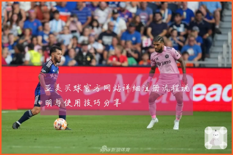 亚美买球官方网站详细注册流程说明与使用技巧分享