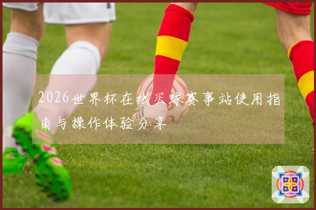 2026世界杯在线买球赛事站使用指南与操作体验分享