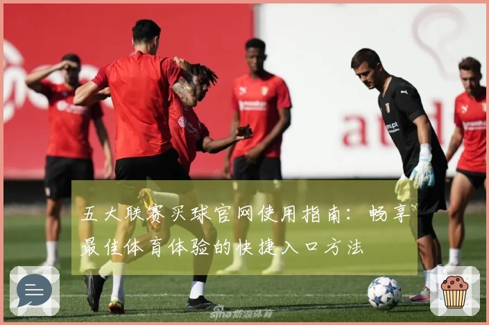 五大联赛买球官网使用指南:畅享最佳体育体验的快捷入口方法