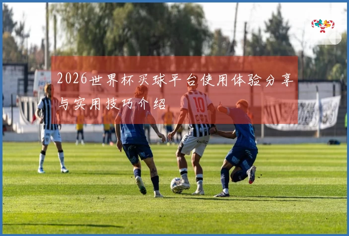 2026世界杯买球平台使用体验分享与实用技巧介绍