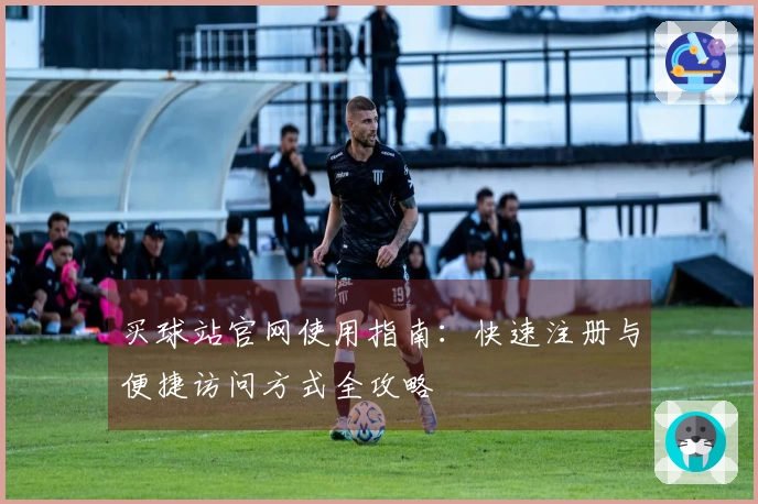 买球站官网使用指南：快速注册与便捷访问方式全攻略