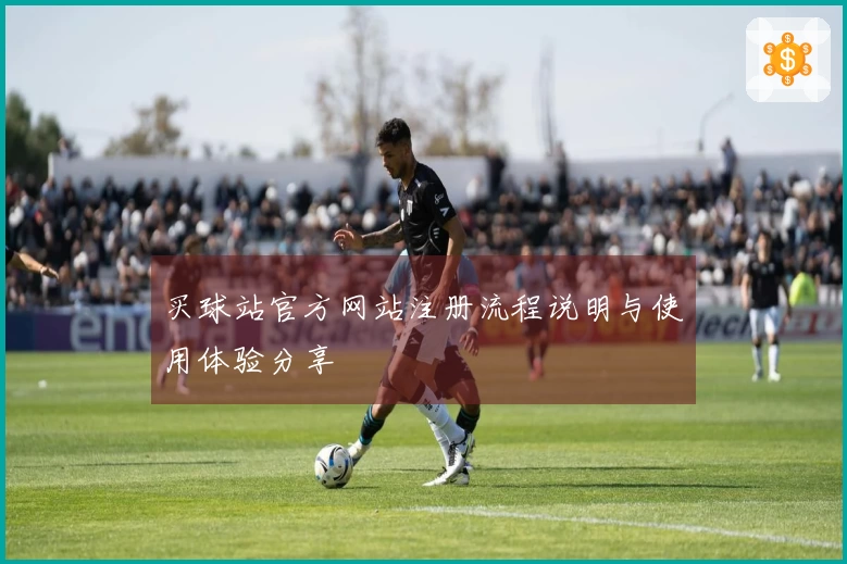 买球站官方网站注册流程说明与使用体验分享