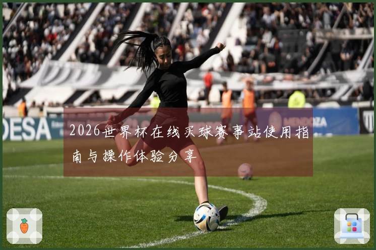 2026世界杯在线买球赛事站使用指南与操作体验分享