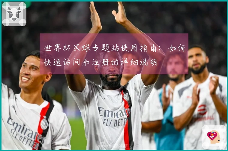 世界杯买球专题站使用指南：如何快速访问和注册的详细说明