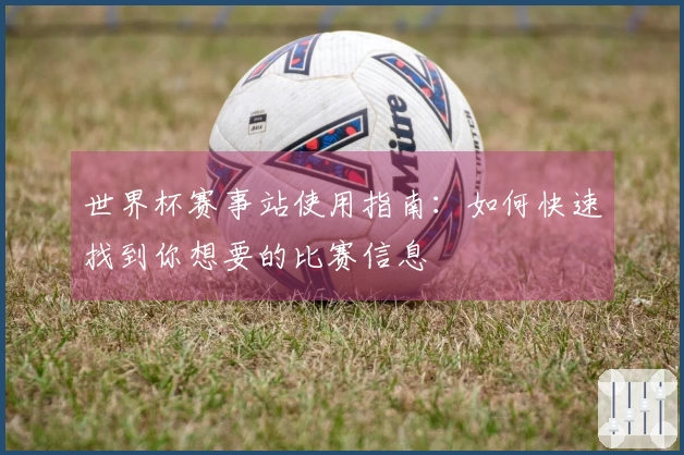 世界杯赛事站使用指南：如何快速找到你想要的比赛信息