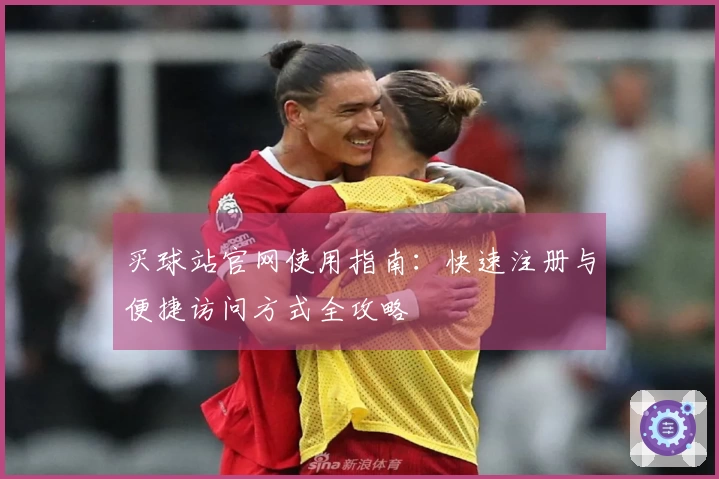 买球站官网使用指南：快速注册与便捷访问方式全攻略