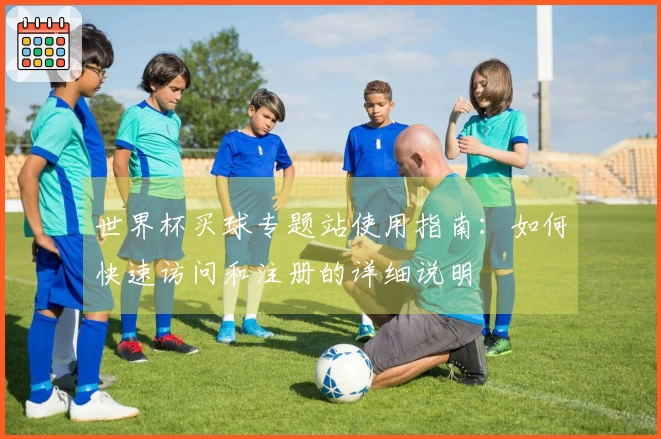 世界杯买球专题站使用指南：如何快速访问和注册的详细说明
